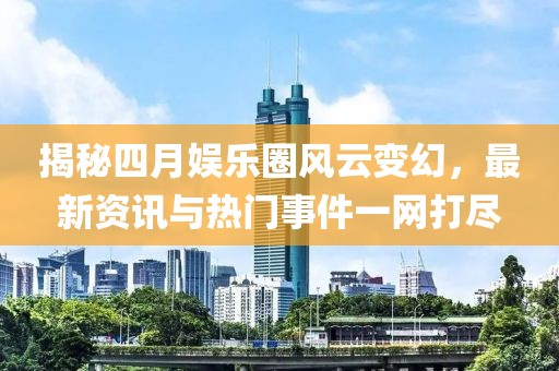 揭秘四月娛樂圈風(fēng)云變幻，最新資訊與熱門事件一網(wǎng)打盡