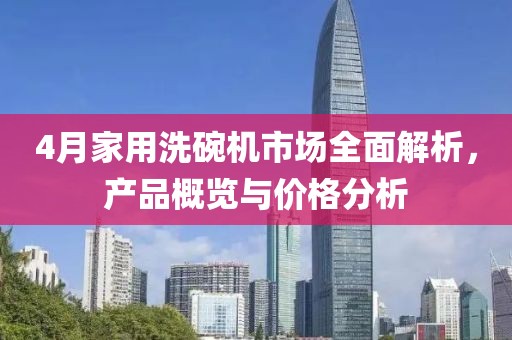 4月家用洗碗機(jī)市場全面解析，產(chǎn)品概覽與價(jià)格分析