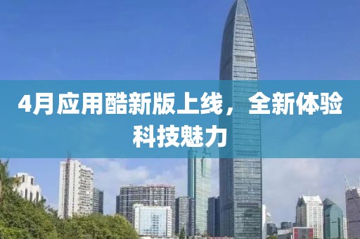 4月應(yīng)用酷新版上線，全新體驗(yàn)科技魅力
