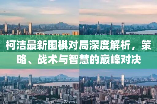 柯潔最新圍棋對局深度解析，策略、戰(zhàn)術(shù)與智慧的巔峰對決