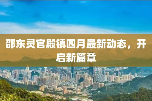 邵東靈官殿鎮(zhèn)四月最新動態(tài)，開啟新篇章