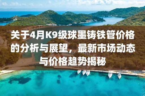 關(guān)于4月K9級(jí)球墨鑄鐵管價(jià)格的分析與展望，最新市場動(dòng)態(tài)與價(jià)格趨勢揭秘