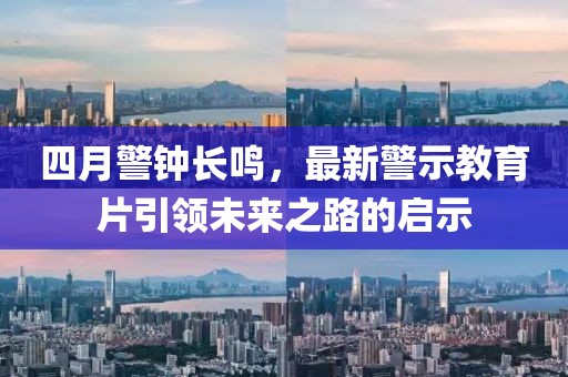 四月警鐘長鳴，最新警示教育片引領(lǐng)未來之路的啟示