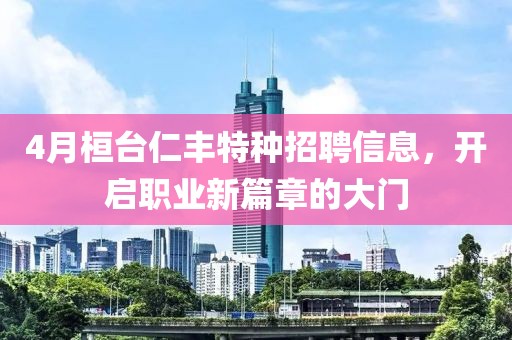 4月桓臺(tái)仁豐特種招聘信息，開(kāi)啟職業(yè)新篇章的大門