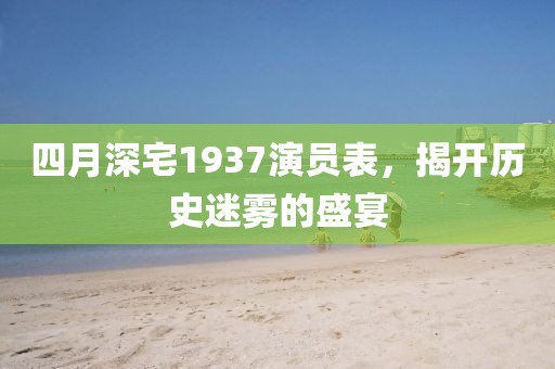 四月深宅1937演員表，揭開歷史迷霧的盛宴
