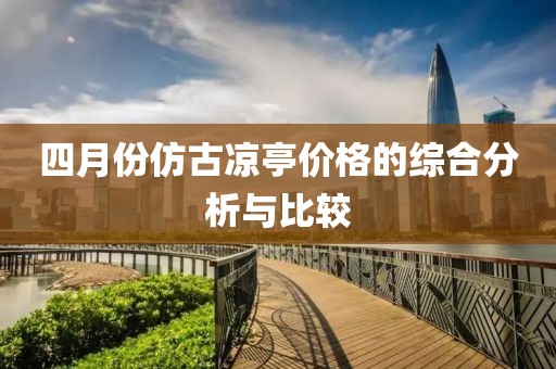 四月份仿古涼亭價(jià)格的綜合分析與比較
