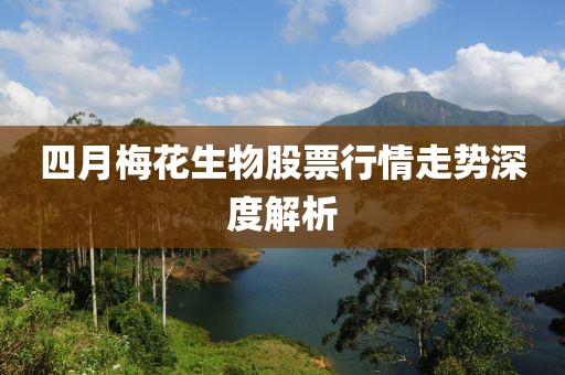 四月梅花生物股票行情走勢深度解析