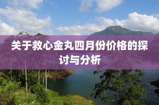 關(guān)于救心金丸四月份價(jià)格的探討與分析
