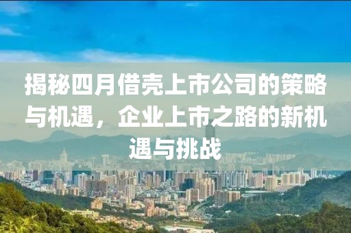 揭秘四月借殼上市公司的策略與機(jī)遇，企業(yè)上市之路的新機(jī)遇與挑戰(zhàn)