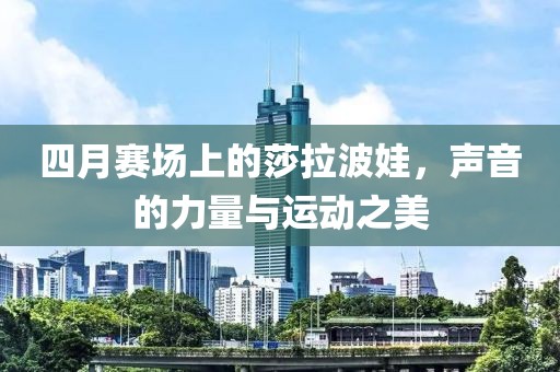 四月賽場上的莎拉波娃，聲音的力量與運(yùn)動(dòng)之美