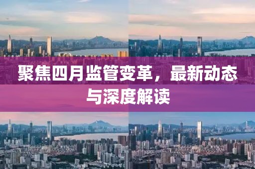聚焦四月監(jiān)管變革，最新動(dòng)態(tài)與深度解讀