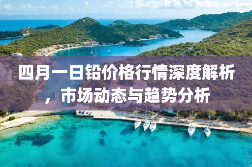 四月一日鉛價格行情深度解析，市場動態(tài)與趨勢分析