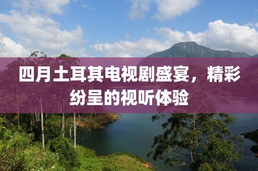 四月土耳其電視劇盛宴，精彩紛呈的視聽體驗(yàn)