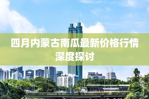 四月內(nèi)蒙古南瓜最新價格行情深度探討