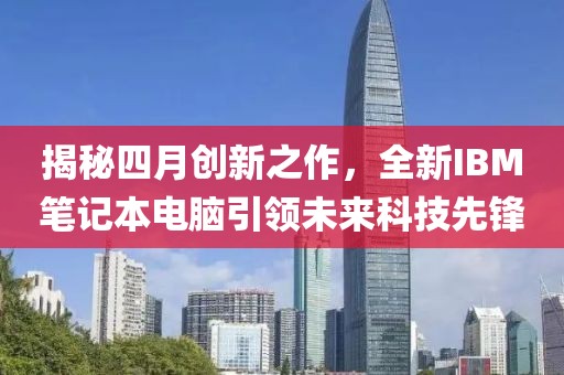 揭秘四月創(chuàng)新之作，全新IBM筆記本電腦引領(lǐng)未來(lái)科技先鋒