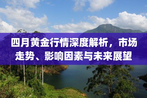 四月黃金行情深度解析，市場走勢、影響因素與未來展望