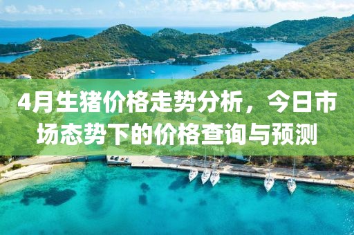 4月生豬價格走勢分析，今日市場態(tài)勢下的價格查詢與預(yù)測