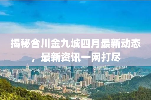 揭秘合川金九城四月最新動(dòng)態(tài)，最新資訊一網(wǎng)打盡