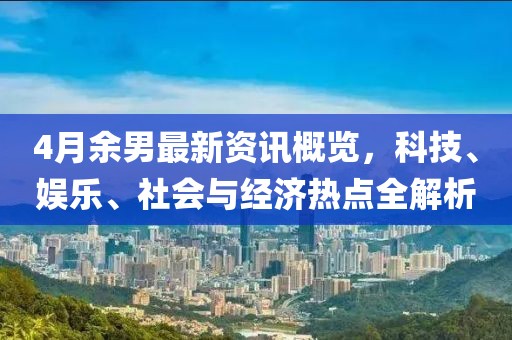 4月余男最新資訊概覽，科技、娛樂、社會與經(jīng)濟(jì)熱點全解析