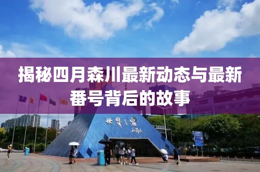揭秘四月森川最新動(dòng)態(tài)與最新番號(hào)背后的故事