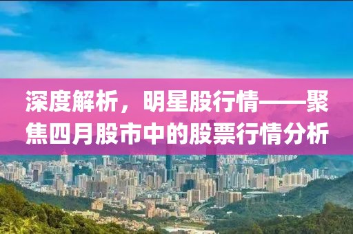 深度解析，明星股行情——聚焦四月股市中的股票行情分析
