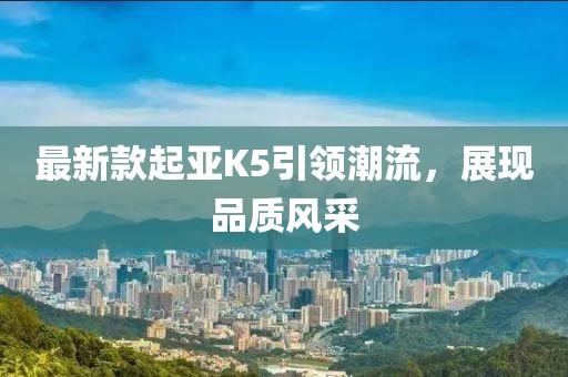 最新款起亞K5引領(lǐng)潮流，展現(xiàn)品質(zhì)風(fēng)采