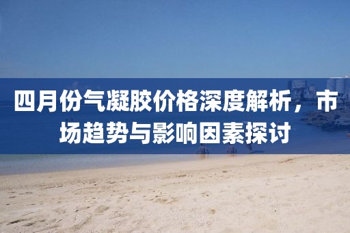 四月份氣凝膠價格深度解析，市場趨勢與影響因素探討