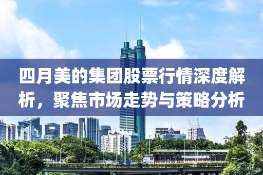 四月美的集團股票行情深度解析，聚焦市場走勢與策略分析