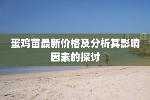 蛋雞苗最新價格及分析其影響因素的探討