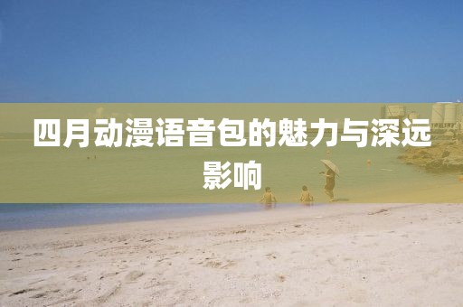 四月動漫語音包的魅力與深遠(yuǎn)影響