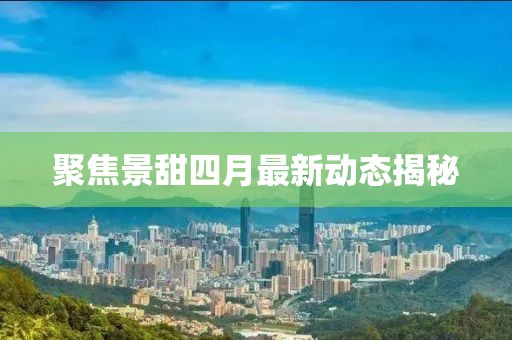 聚焦景甜四月最新動態(tài)揭秘