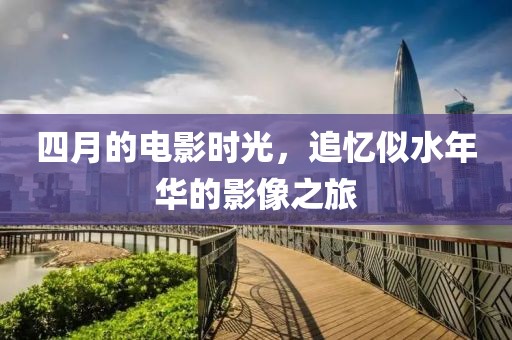四月的電影時光，追憶似水年華的影像之旅