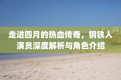 走進(jìn)四月的熱血傳奇，鋼鐵人演員深度解析與角色介紹