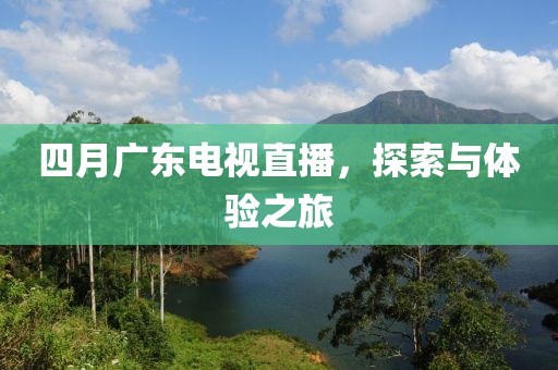四月廣東電視直播，探索與體驗之旅