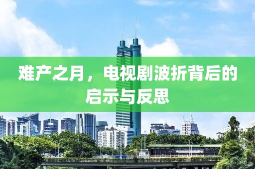 難產(chǎn)之月，電視劇波折背后的啟示與反思