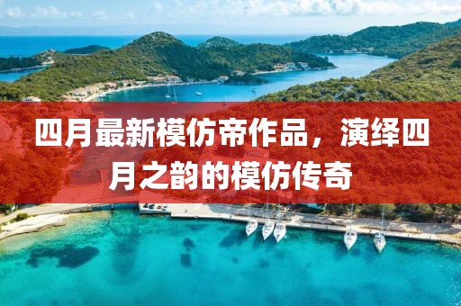 四月最新模仿帝作品，演繹四月之韻的模仿傳奇