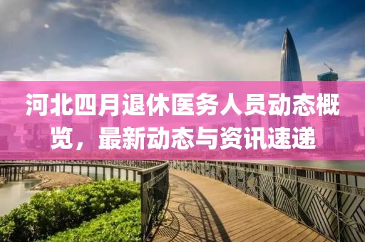 河北四月退休醫(yī)務(wù)人員動(dòng)態(tài)概覽，最新動(dòng)態(tài)與資訊速遞