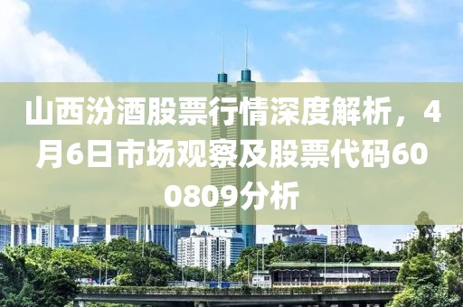 山西汾酒股票行情深度解析，4月6日市場觀察及股票代碼600809分析