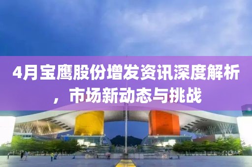 4月寶鷹股份增發(fā)資訊深度解析，市場新動態(tài)與挑戰(zhàn)