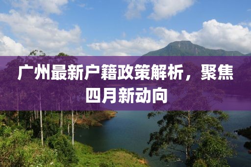 廣州最新戶籍政策解析，聚焦四月新動(dòng)向