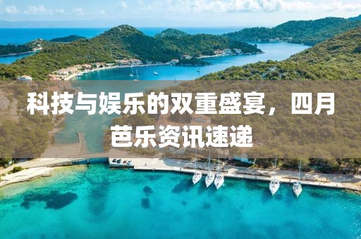 科技與娛樂的雙重盛宴，四月芭樂資訊速遞