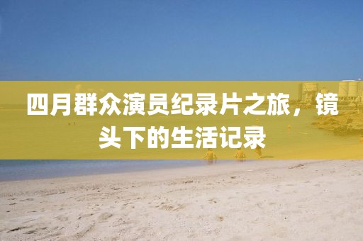 四月群眾演員紀(jì)錄片之旅，鏡頭下的生活記錄