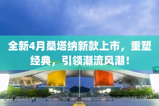 全新4月桑塔納新款上市，重塑經(jīng)典，引領(lǐng)潮流風(fēng)潮！
