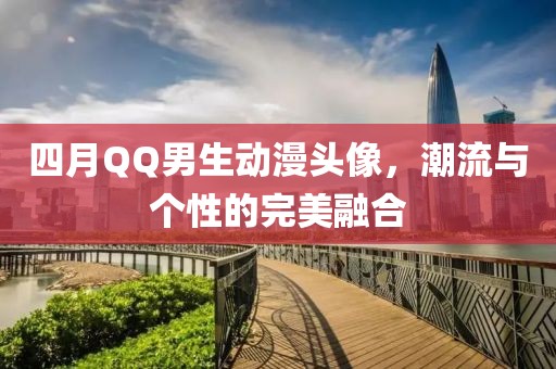 四月QQ男生動(dòng)漫頭像，潮流與個(gè)性的完美融合