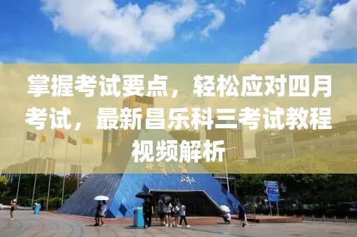 掌握考試要點(diǎn)，輕松應(yīng)對四月考試，最新昌樂科三考試教程視頻解析
