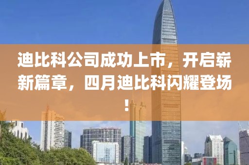 迪比科公司成功上市，開啟嶄新篇章，四月迪比科閃耀登場！