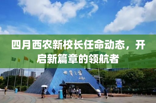 四月西農(nóng)新校長任命動(dòng)態(tài)，開啟新篇章的領(lǐng)航者