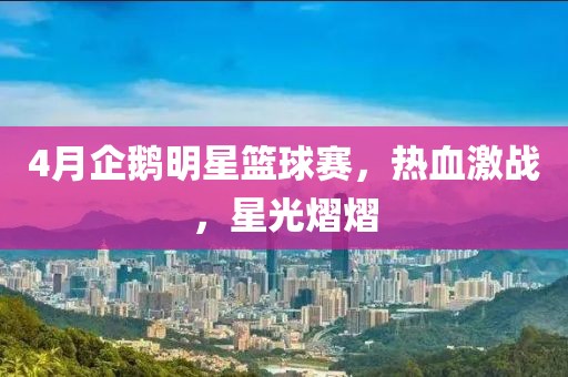 4月企鵝明星籃球賽，熱血激戰(zhàn)，星光熠熠