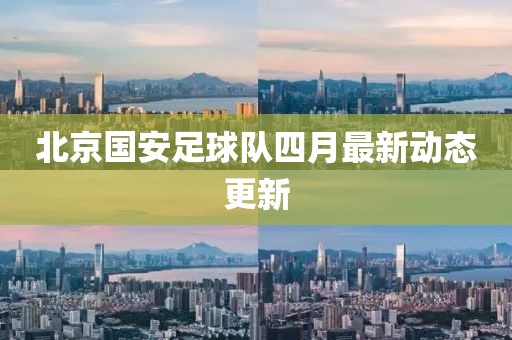 北京國(guó)安足球隊(duì)四月最新動(dòng)態(tài)更新