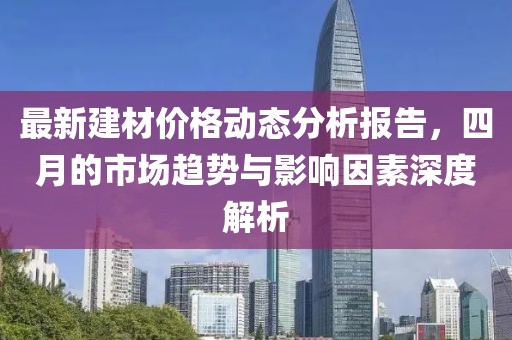 最新建材價格動態(tài)分析報告，四月的市場趨勢與影響因素深度解析